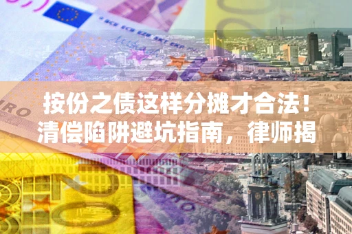 武汉按份之债这样分摊才合法！清偿陷阱避坑指南，律师揭秘关键条款
