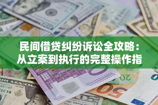 武汉民间借贷纠纷诉讼全攻略：从立案到执行的完整操作指南