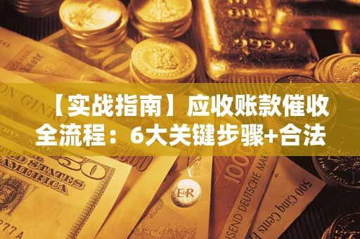 武汉【实战指南】应收账款催收全流程：6大关键步骤+合法回款技巧