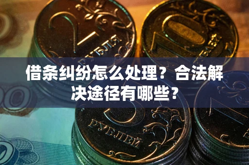 武汉借条纠纷怎么处理？合法解决途径有哪些？
