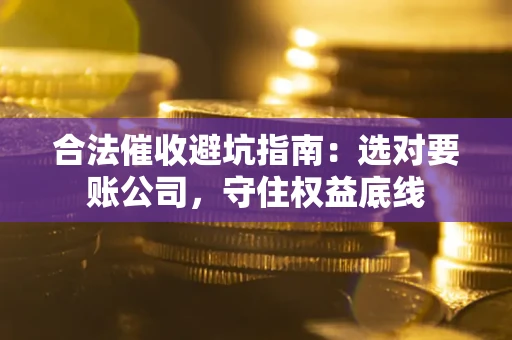 武汉合法催收避坑指南：选对要账公司，守住权益底线