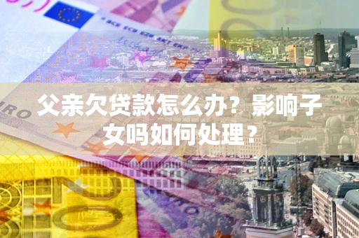 武汉父亲欠贷款怎么办？影响子女吗如何处理？