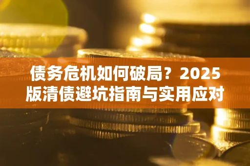 武汉债务危机如何破局？2025版清债避坑指南与实用应对策略