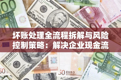 武汉坏账处理全流程拆解与风险控制策略：解决企业现金流顽疾的实战指南
