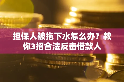 武汉担保人被拖下水怎么办？教你3招合法反击借款人