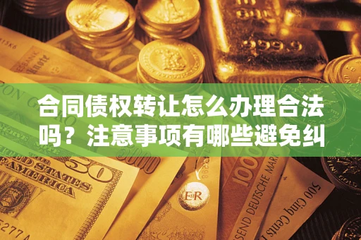 武汉合同债权转让怎么办理合法吗？注意事项有哪些避免纠纷？