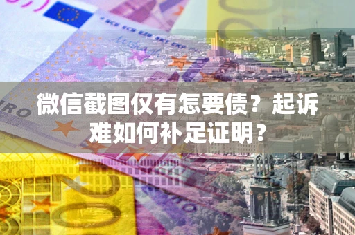 武汉微信截图仅有怎要债？起诉难如何补足证明？