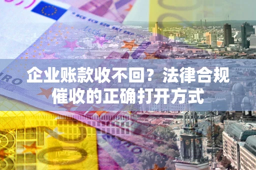 武汉企业账款收不回？法律合规催收的正确打开方式