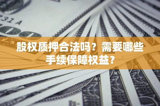 武汉股权质押合法吗？需要哪些手续保障权益？