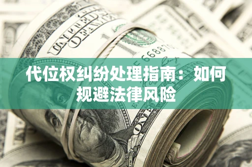 武汉代位权纠纷处理指南:如何规避法律风险 武汉代位权纠纷处理指南:如何规避法律风险