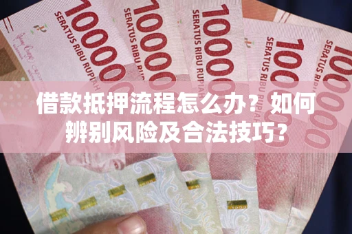 武汉借款抵押流程怎么办？如何辨别风险及合法技巧？