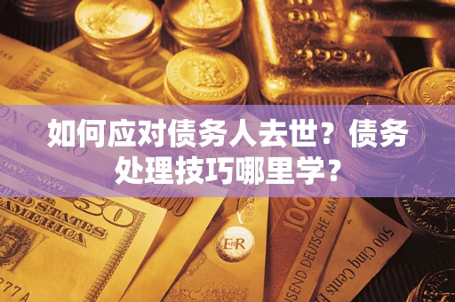 武汉如何应对债务人去世？债务处理技巧哪里学？