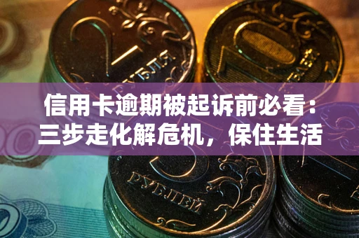 武汉信用卡逾期被起诉前必看：三步走化解危机，保住生活尊严