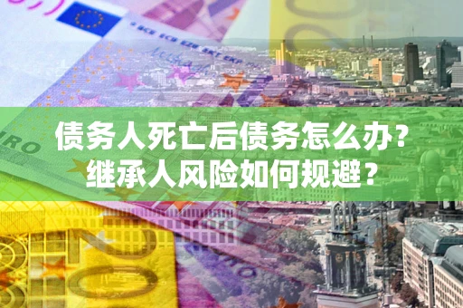 武汉债务人死亡后债务怎么办？继承人风险如何规避？