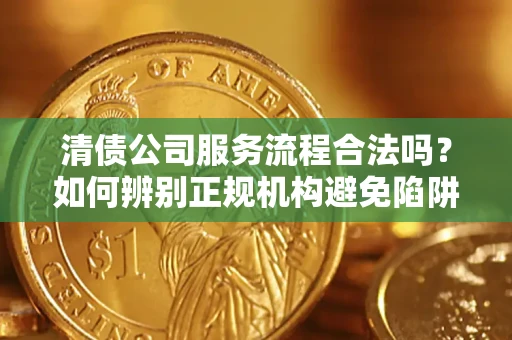 武汉清债公司服务流程合法吗？如何辨别正规机构避免陷阱？