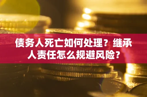 武汉债务人死亡如何处理?继承人责任怎么规避风险? 武汉债务人死亡如何处理?继承人责任怎么规避风险?