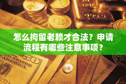 武汉怎么拘留老赖才合法？申请流程有哪些注意事项？