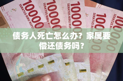 武汉债务人死亡怎么办？家属要偿还债务吗？