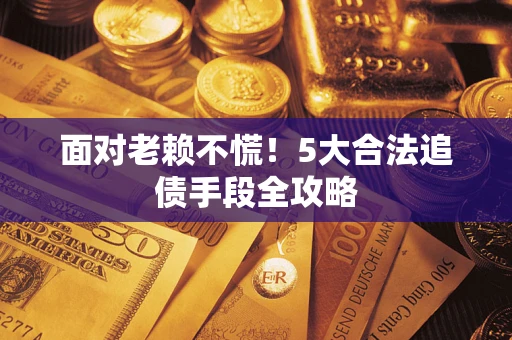 武汉面对老赖不慌！5大合法追债手段全攻略