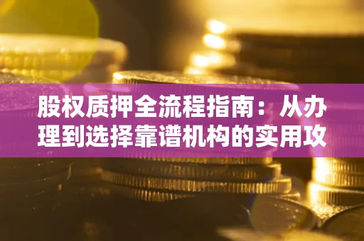 武汉股权质押全流程指南：从办理到选择靠谱机构的实用攻略