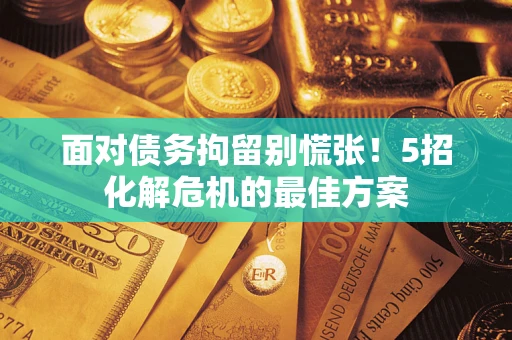 武汉面对债务拘留别慌张！5招化解危机的最佳方案