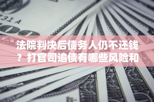 武汉法院判决后债务人仍不还钱？打官司追债有哪些风险和技巧？
