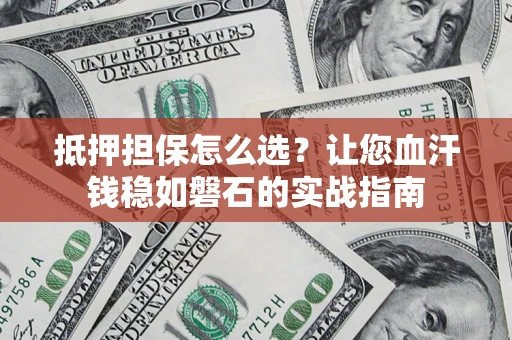 武汉抵押担保怎么选？让您血汗钱稳如磐石的实战指南