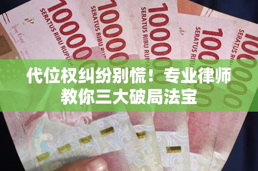 武汉代位权纠纷别慌！专业律师教你三大破局法宝