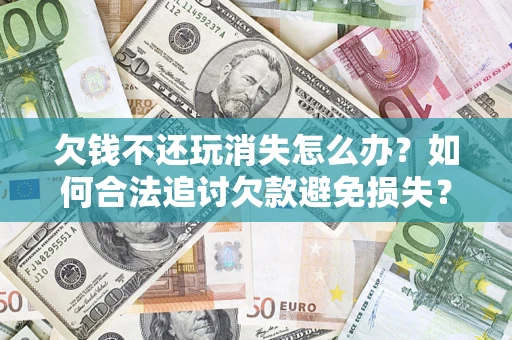 武汉欠钱不还玩消失怎么办?如何合法追讨欠款避免损失? 武汉欠钱不还玩消失怎么办?如何合法追讨欠款避免损失?