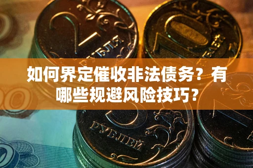 武汉如何界定催收非法债务？有哪些规避风险技巧？