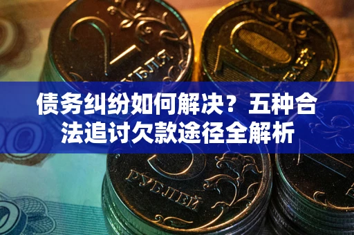 武汉债务纠纷如何解决？五种合法追讨欠款途径全解析