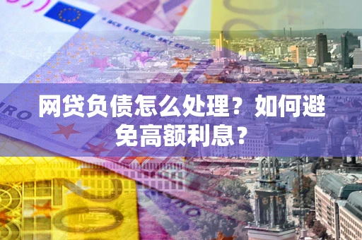 武汉网贷负债怎么处理？如何避免高额利息？
