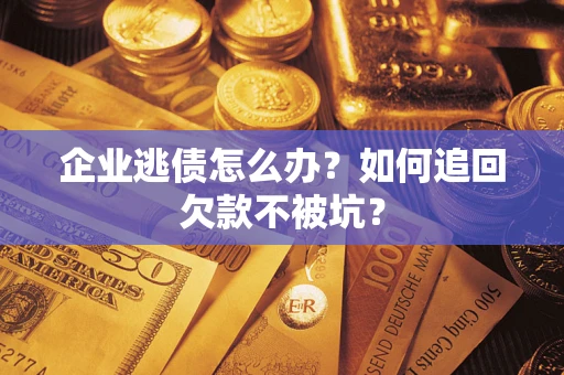 武汉企业逃债怎么办？如何追回欠款不被坑？