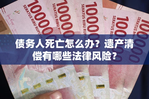 武汉债务人死亡怎么办？遗产清偿有哪些法律风险？