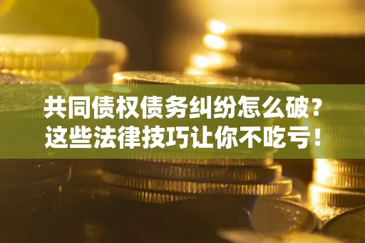 武汉共同债权债务纠纷怎么破？这些法律技巧让你不吃亏！