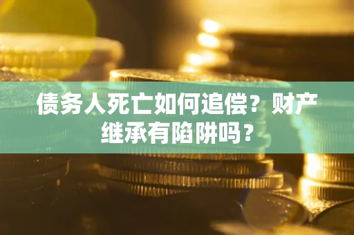 武汉债务人死亡如何追偿？财产继承有陷阱吗？