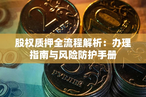 武汉股权质押全流程解析：办理指南与风险防护手册