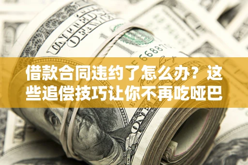 武汉借款合同违约了怎么办？这些追偿技巧让你不再吃哑巴亏