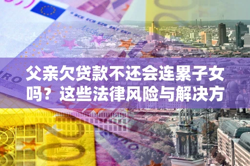 武汉父亲欠贷款不还会连累子女吗？这些法律风险与解决方法要早知道！