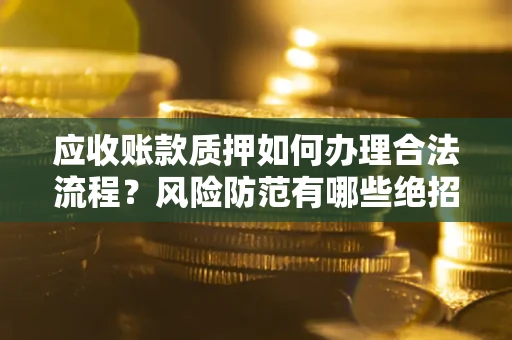 武汉应收账款质押如何办理合法流程？风险防范有哪些绝招？