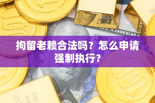 武汉拘留老赖合法吗？怎么申请强制执行？