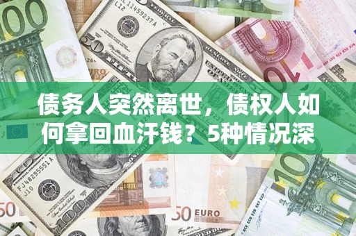 武汉债务人突然离世，债权人如何拿回血汗钱？5种情况深度解析