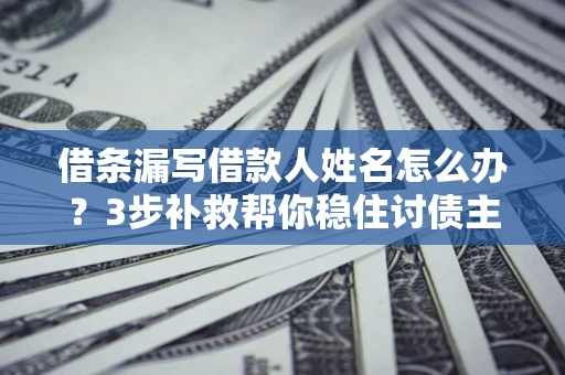 武汉借条漏写借款人姓名怎么办？3步补救帮你稳住讨债主动权