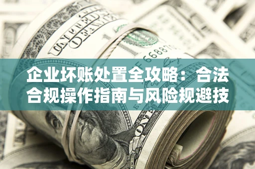 武汉企业坏账处置全攻略：合法合规操作指南与风险规避技巧解析
