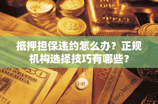 武汉抵押担保违约怎么办？正规机构选择技巧有哪些？
