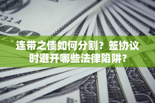 武汉连带之债如何分割？签协议时避开哪些法律陷阱？