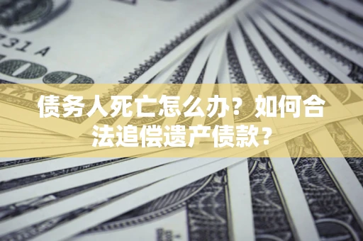 武汉债务人死亡怎么办？如何合法追偿遗产债款？