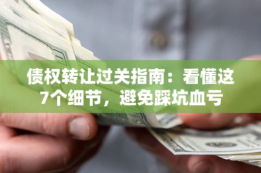 武汉债权转让过关指南：看懂这7个细节，避免踩坑血亏