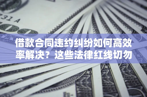 武汉借款合同违约纠纷如何高效率解决？这些法律红线切勿触碰
