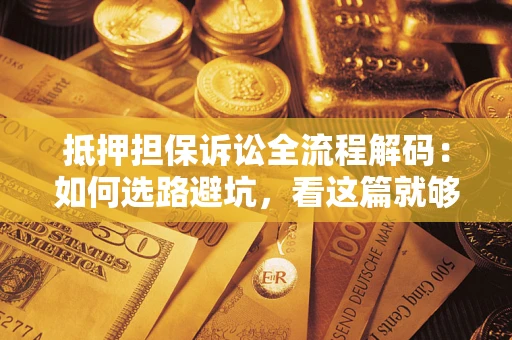 武汉抵押担保诉讼全流程解码：如何选路避坑，看这篇就够了